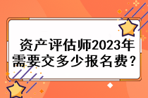 資產(chǎn)評估師2023年需要交多少報名費？