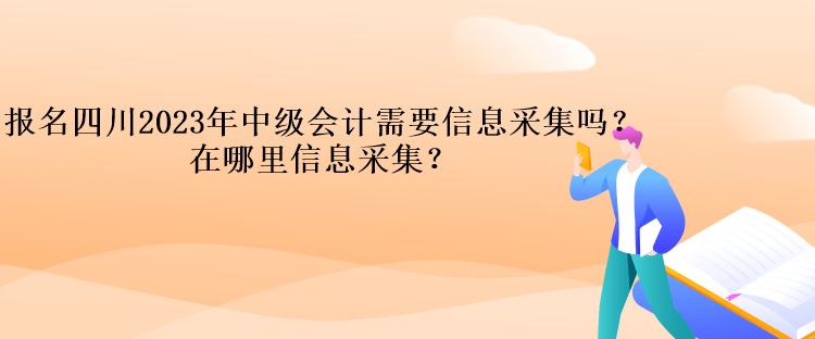 報名四川2023年中級會計需要信息采集嗎？在哪里信息采集？