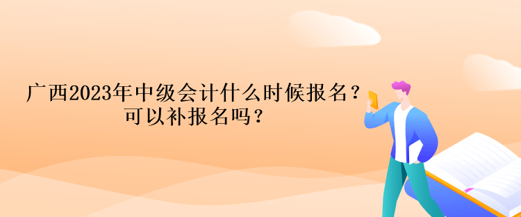 廣西2023年中級(jí)會(huì)計(jì)什么時(shí)候報(bào)名？可以補(bǔ)報(bào)名嗎？