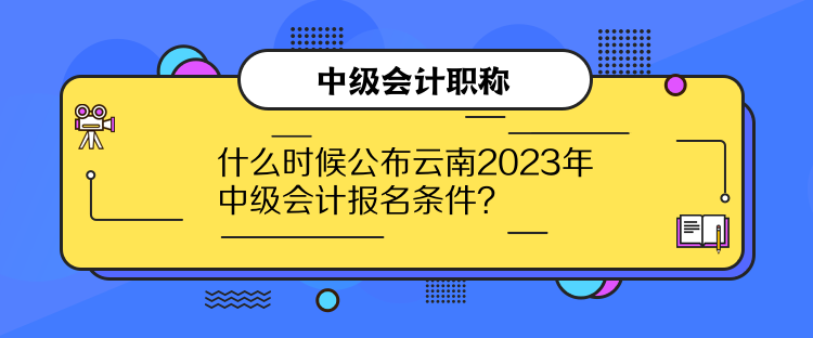 什么時(shí)候公布云南2023年中級(jí)會(huì)計(jì)報(bào)名條件？