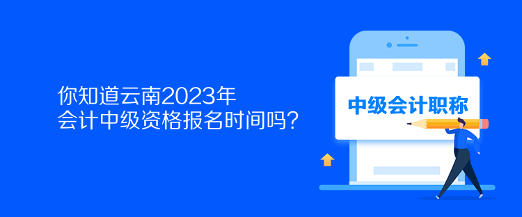 你知道云南2023年會計中級資格報名時間嗎？