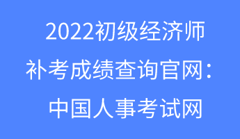 2022初級經(jīng)濟師補考成績查詢官網(wǎng)：中國人事考試網(wǎng)