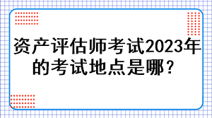 資產(chǎn)評估師考試2023年的考試地點是哪？