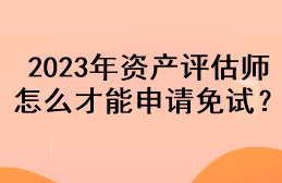 2023年資產(chǎn)評(píng)估師怎么才能申請(qǐng)免試？