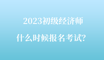 2023初級經(jīng)濟(jì)師什么時(shí)候報(bào)名考試？