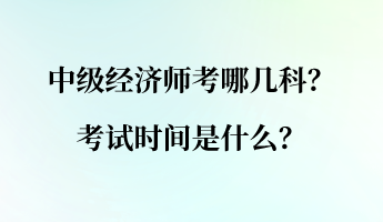 中級經(jīng)濟(jì)師考哪幾科？考試時(shí)間是什么？