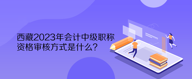 西藏2023年會(huì)計(jì)中級(jí)職稱資格審核方式是什么？