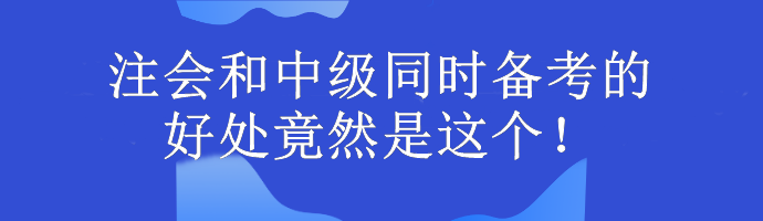 注會和中級同時備考的好處竟然是這個！考生大驚...