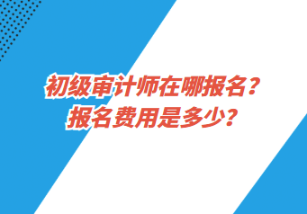 初級審計師在哪報名？報名費用是多少？