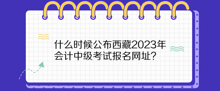 什么時候公布西藏2023年會計中級考試報名網(wǎng)址？