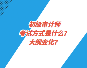 初級審計師考試方式是什么？大綱變化？