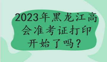 2023年黑龍江高會準考證打印開始了嗎？