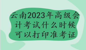 云南2023年高級(jí)會(huì)計(jì)考試什么時(shí)候可以打印準(zhǔn)考證