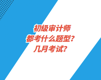 初級(jí)審計(jì)師都考什么題型？幾月考試？