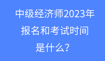 中級經(jīng)濟師2023年報名和考試時間是什么？