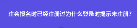 注會報名時已經(jīng)注冊過為什么登錄時提示未注冊？