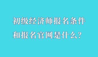 初級經(jīng)濟(jì)師報名條件和報名官網(wǎng)是什么？