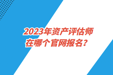 2023年資產(chǎn)評(píng)估師在哪個(gè)官網(wǎng)報(bào)名？