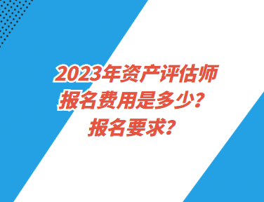 2023年資產評估師報名費用是多少？報名要求？