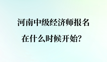 河南中級(jí)經(jīng)濟(jì)師報(bào)名在什么時(shí)候開始？