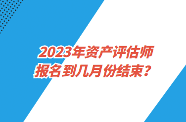 2023年資產(chǎn)評估師報名到幾月份結(jié)束？