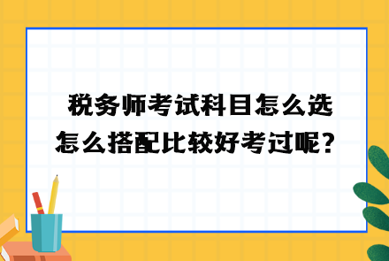 稅務(wù)師考試科目怎么選？怎么搭配比較好考過呢？