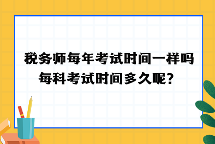 稅務(wù)師每年考試時(shí)間一樣嗎？每科考試時(shí)間多久呢？