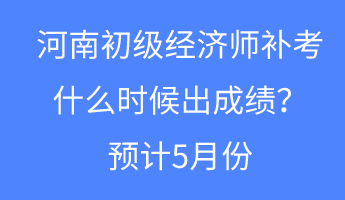 河南初級經(jīng)濟師補考什么時候出成績？預計5月份