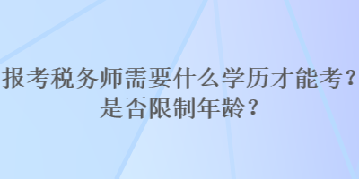 報(bào)考稅務(wù)師需要什么學(xué)歷才能考？是否限制年齡？