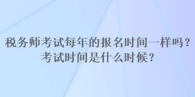 稅務師考試每年的報名時間一樣嗎？考試時間是什么時候？