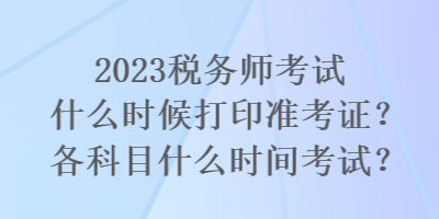 2023稅務(wù)師考試什么時(shí)候打印準(zhǔn)考證？各科目什么時(shí)間考試？