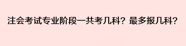 注會(huì)考試專業(yè)階段一共考幾科？最多報(bào)幾科？