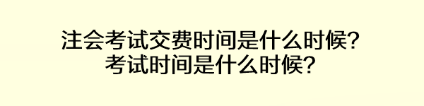 注會(huì)考試交費(fèi)時(shí)間是什么時(shí)候？考試時(shí)間是什么時(shí)候？