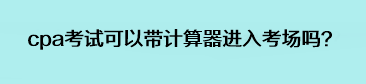 cpa考試可以帶計算器進入考場嗎？