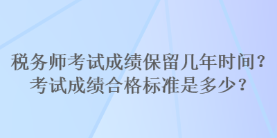 稅務(wù)師考試成績(jī)保留幾年時(shí)間？考試成績(jī)合格標(biāo)準(zhǔn)是多少？