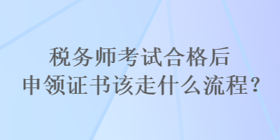 稅務師考試合格后申領證書該走什么流程？