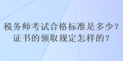 稅務(wù)師考試合格標(biāo)準(zhǔn)是多少？證書的領(lǐng)取規(guī)定怎樣的？