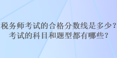 稅務師考試的合格分數(shù)線是多少？考試的科目和題型都有哪些？