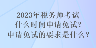 2023年稅務師考試什么時間申請免試？申請免試的要求是什么？