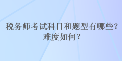 稅務(wù)師考試科目和題型有哪些？難度如何？