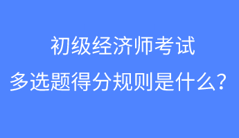 初級(jí)經(jīng)濟(jì)師考試多選題得分規(guī)則是什么？