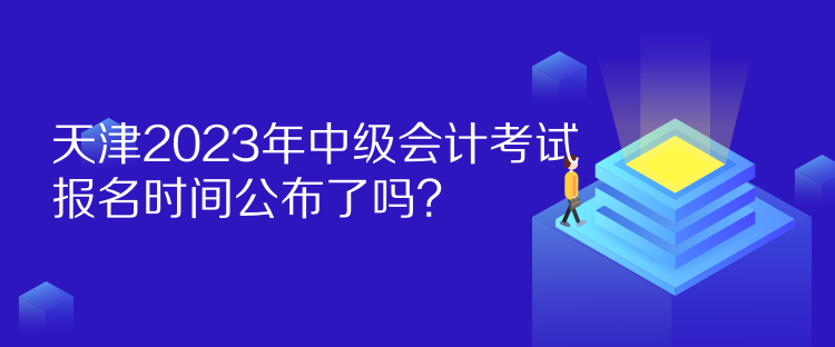 天津2023年中級(jí)會(huì)計(jì)考試報(bào)名時(shí)間公布了嗎？