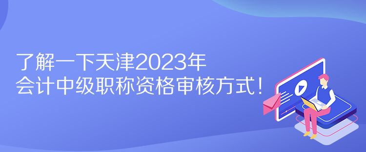 了解一下天津2023年會(huì)計(jì)中級(jí)職稱(chēng)資格審核方式！