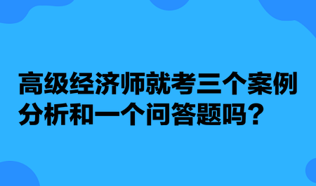 高級(jí)經(jīng)濟(jì)師就考三個(gè)案例分析和一個(gè)問答題嗎？