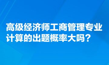 高級經(jīng)濟師工商管理專業(yè)計算的出題概率大嗎？