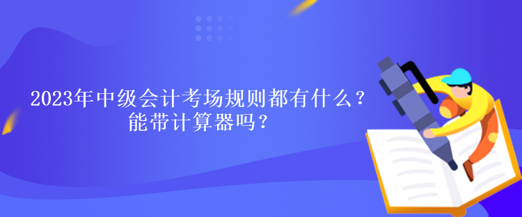 2023年中級會計考試考場規(guī)則都有什么？能帶計算器嗎？