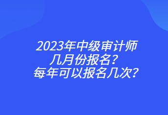 2023年中級(jí)審計(jì)師幾月份報(bào)名？每年可以報(bào)名幾次？