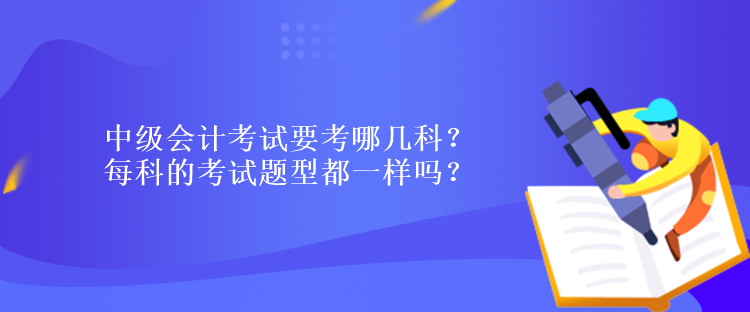 中級會計(jì)考試要考哪幾科？每科的考試題型都一樣嗎？