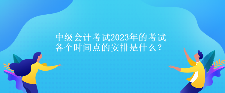 中級(jí)會(huì)計(jì)考試2023年的考試各個(gè)時(shí)間點(diǎn)的安排是什么？