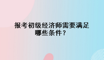 報考初級經(jīng)濟師需要滿足哪些條件？